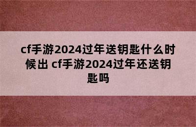 cf手游2024过年送钥匙什么时候出 cf手游2024过年还送钥匙吗